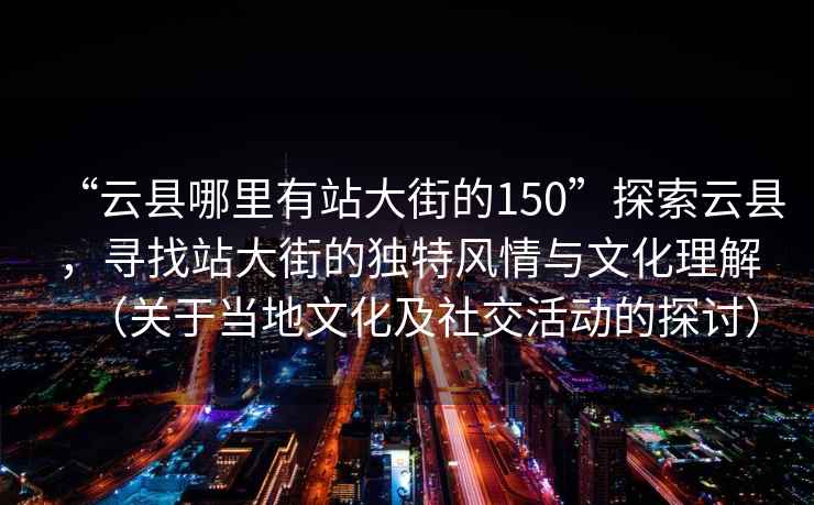 “云縣哪里有站大街的150”探索云縣，尋找站大街的獨特風(fēng)情與文化理解（關(guān)于當地文化及社交活動(dòng)的探討）