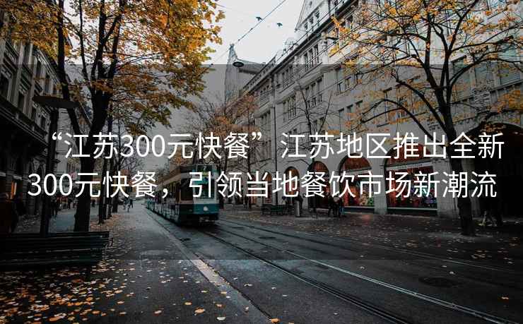 “江蘇300元快餐”江蘇地區推出全新300元快餐，引領(lǐng)當地餐飲市場(chǎng)新潮流