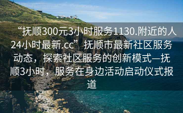 “撫順300元3小時(shí)服務(wù)1130.附近的人24小時(shí)最新.cc”撫順市最新社區服務(wù)動(dòng)態(tài)，探索社區服務(wù)的創(chuàng  )新模式—撫順3小時(shí)，服務(wù)在身邊活動(dòng)啟動(dòng)儀式報道