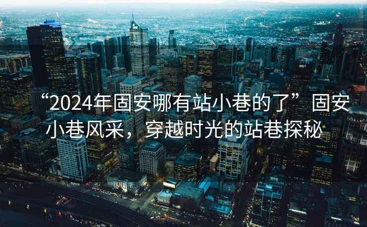 “2024年固安哪有站小巷的了”固安小巷風(fēng)采，穿越時(shí)光的站巷探秘