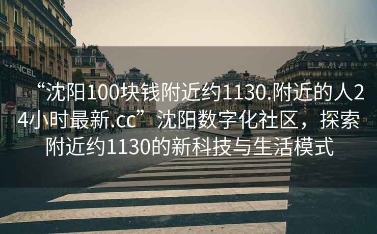 “沈陽(yáng)100塊錢(qián)附近約1130.附近的人24小時(shí)最新.cc”沈陽(yáng)數字化社區，探索附近約1130的新科技與生活模式