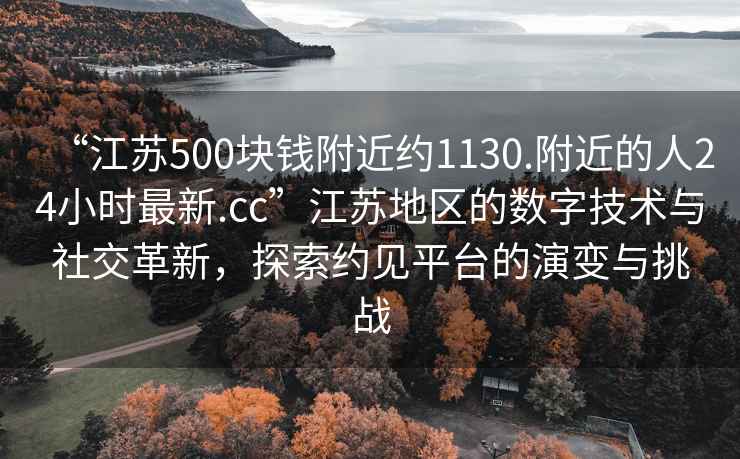 “江蘇500塊錢(qián)附近約1130.附近的人24小時(shí)最新.cc”江蘇地區的數字技術(shù)與社交革新，探索約見(jiàn)平臺的演變與挑戰