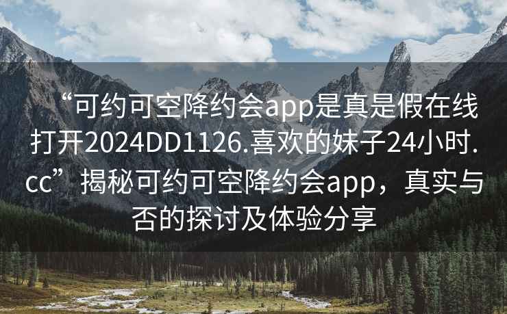 “可約可空降約會(huì )app是真是假在線(xiàn)打開(kāi)2024DD1126.喜歡的妹子24小時(shí).cc”揭秘可約可空降約會(huì )app，真實(shí)與否的探討及體驗分享