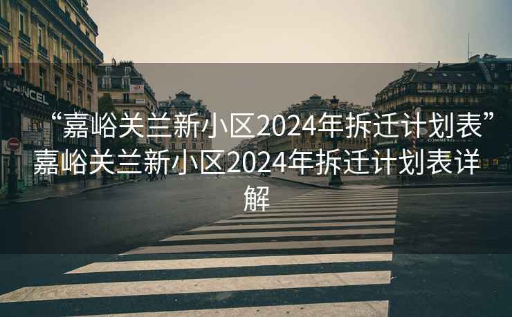 “嘉峪關(guān)蘭新小區2024年拆遷計劃表”嘉峪關(guān)蘭新小區2024年拆遷計劃表詳解