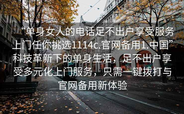 “單身女人的電話(huà)足不出戶(hù)享受服務(wù)上門(mén)任你挑選1114c.官網(wǎng)備用1.中國”科技革新下的單身生活，足不出戶(hù)享受多元化上門(mén)服務(wù)，只需一鍵撥打與官網(wǎng)備用新體驗