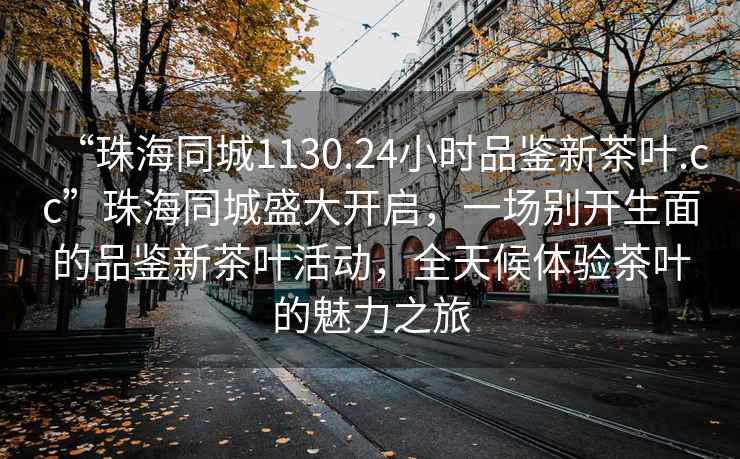 “珠海同城1130.24小時(shí)品鑒新茶葉.cc”珠海同城盛大開(kāi)啟，一場(chǎng)別開(kāi)生面的品鑒新茶葉活動(dòng)，全天候體驗茶葉的魅力之旅