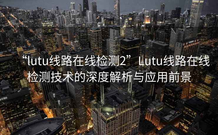 “l(fā)utu線(xiàn)路在線(xiàn)檢測2”Lutu線(xiàn)路在線(xiàn)檢測技術(shù)的深度解析與應用前景
