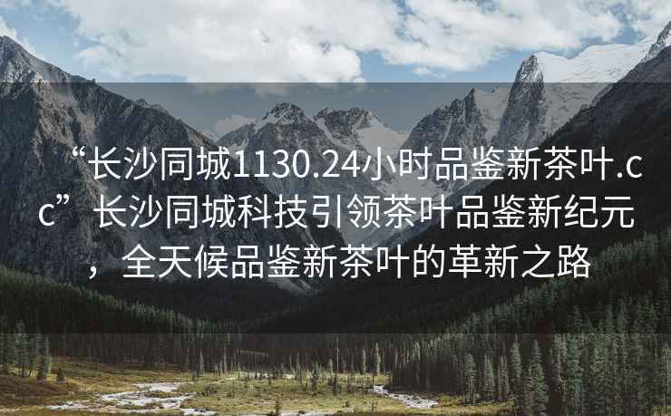 “長(cháng)沙同城1130.24小時(shí)品鑒新茶葉.cc”長(cháng)沙同城科技引領(lǐng)茶葉品鑒新紀元，全天候品鑒新茶葉的革新之路
