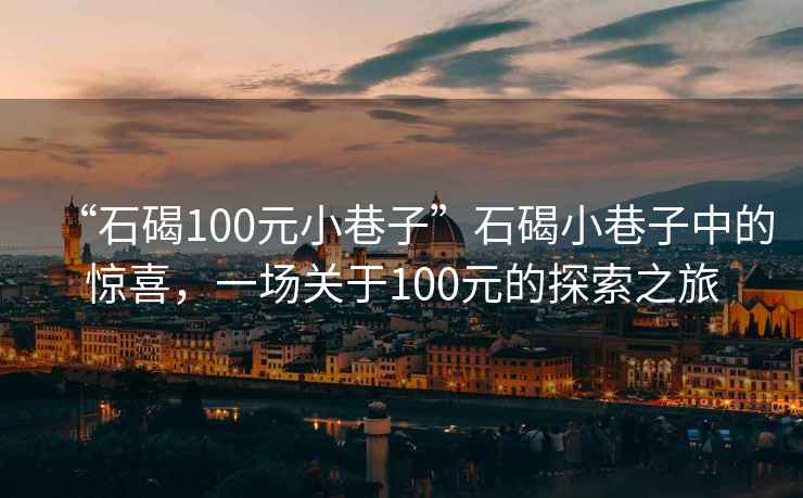 “石碣100元小巷子”石碣小巷子中的驚喜，一場(chǎng)關(guān)于100元的探索之旅