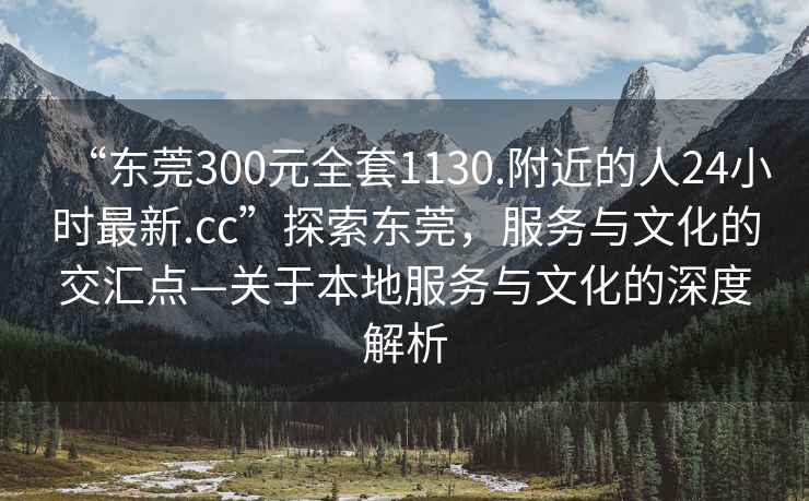 “東莞300元全套1130.附近的人24小時(shí)最新.cc”探索東莞，服務(wù)與文化的交匯點(diǎn)—關(guān)于本地服務(wù)與文化的深度解析