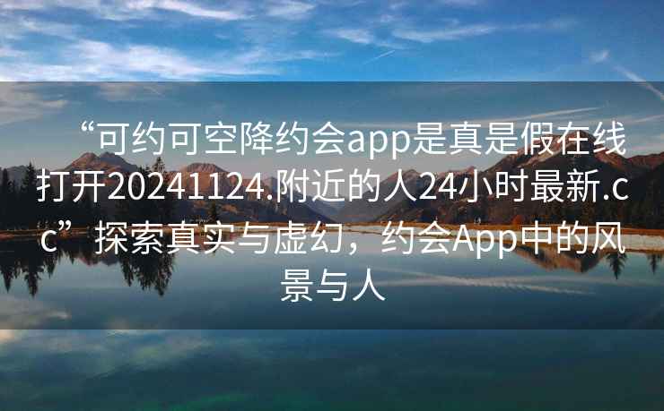 “可約可空降約會(huì )app是真是假在線(xiàn)打開(kāi)20241124.附近的人24小時(shí)最新.cc”探索真實(shí)與虛幻，約會(huì )App中的風(fēng)景與人