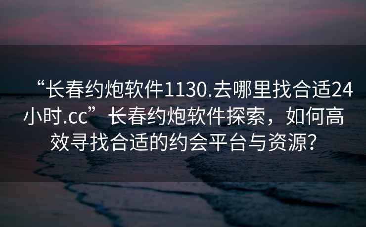 “長(cháng)春約炮軟件1130.去哪里找合適24小時(shí).cc”長(cháng)春約炮軟件探索，如何高效尋找合適的約會(huì )平臺與資源？