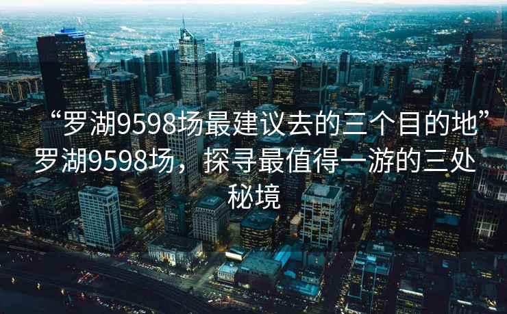 “羅湖9598場(chǎng)最建議去的三個(gè)目的地”羅湖9598場(chǎng)，探尋最值得一游的三處秘境