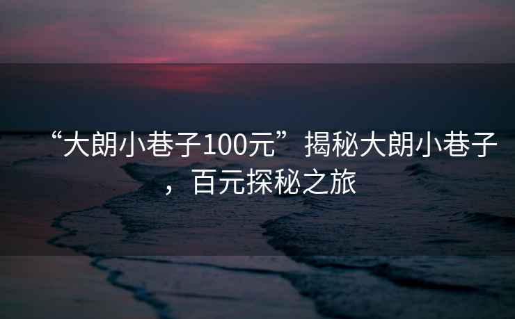 “大朗小巷子100元”揭秘大朗小巷子，百元探秘之旅