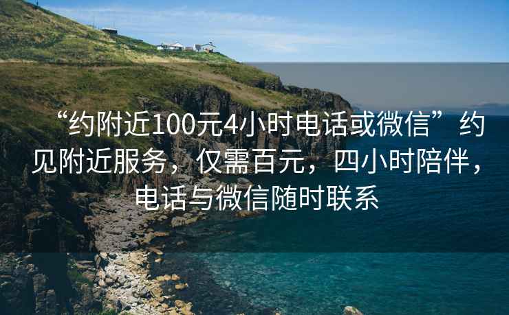 “約附近100元4小時(shí)電話(huà)或微信”約見(jiàn)附近服務(wù)，僅需百元，四小時(shí)陪伴，電話(huà)與微信隨時(shí)聯(lián)系