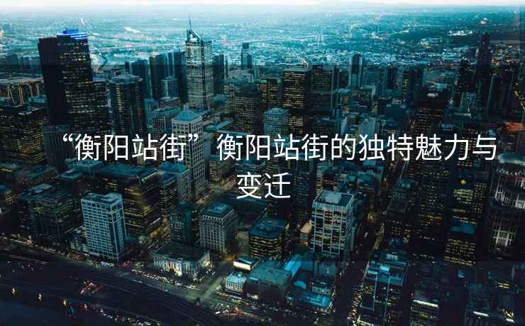 “衡陽(yáng)站街”衡陽(yáng)站街的獨特魅力與變遷