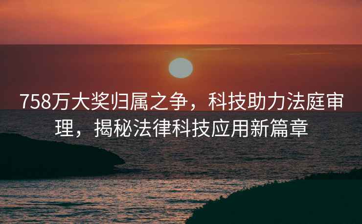 758萬(wàn)大獎歸屬之爭，科技助力法庭審理，揭秘法律科技應用新篇章