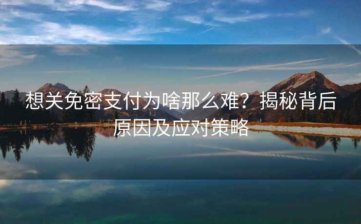 想關(guān)免密支付為啥那么難？揭秘背后原因及應對策略