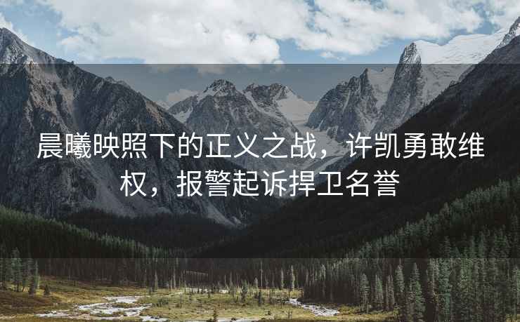 晨曦映照下的正義之戰，許凱勇敢維權，報警起訴捍衛名譽(yù)
