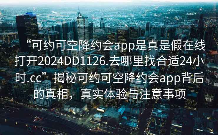 “可約可空降約會(huì )app是真是假在線(xiàn)打開(kāi)2024DD1126.去哪里找合適24小時(shí).cc”揭秘可約可空降約會(huì )app背后的真相，真實(shí)體驗與注意事項