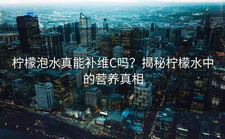 檸檬泡水真能補維C嗎？揭秘檸檬水中的營(yíng)養真相