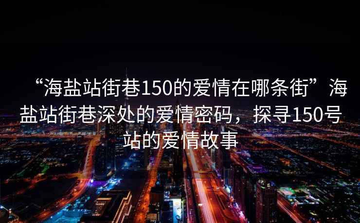 “海鹽站街巷150的愛(ài)情在哪條街”海鹽站街巷深處的愛(ài)情密碼，探尋150號站的愛(ài)情故事