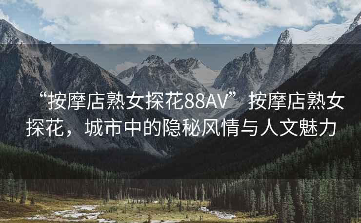 “按摩店熟女探花88AV”按摩店熟女探花，城市中的隱秘風(fēng)情與人文魅力