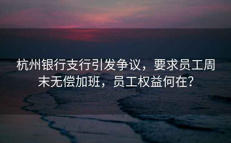 杭州銀行支行引發(fā)爭議，要求員工周末無(wú)償加班，員工權益何在？