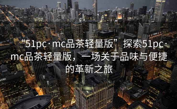 “51pc·mc品茶輕量版”探索51pc·mc品茶輕量版，一場(chǎng)關(guān)于品味與便捷的革新之旅