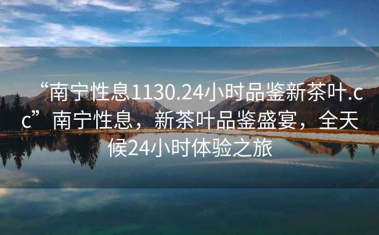 “南寧性息1130.24小時(shí)品鑒新茶葉.cc”南寧性息，新茶葉品鑒盛宴，全天候24小時(shí)體驗之旅