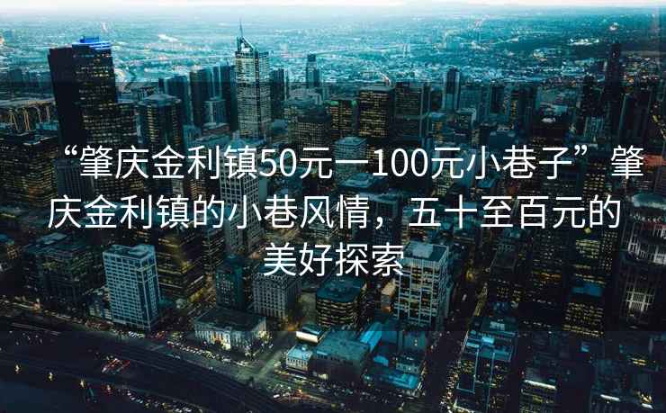 “肇慶金利鎮50元一100元小巷子”肇慶金利鎮的小巷風(fēng)情，五十至百元的美好探索