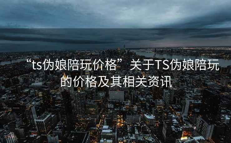 “ts偽娘陪玩價(jià)格”關(guān)于TS偽娘陪玩的價(jià)格及其相關(guān)資訊