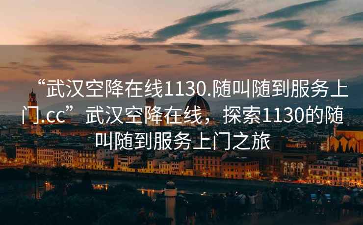 “武漢空降在線(xiàn)1130.隨叫隨到服務(wù)上門(mén).cc”武漢空降在線(xiàn)，探索1130的隨叫隨到服務(wù)上門(mén)之旅