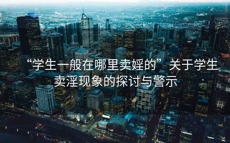 “學(xué)生一般在哪里賣(mài)婬的”關(guān)于學(xué)生賣(mài)淫現象的探討與警示
