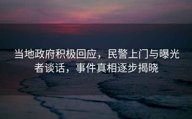 當地政府積極回應，民警上門(mén)與曝光者談話(huà)，事件真相逐步揭曉