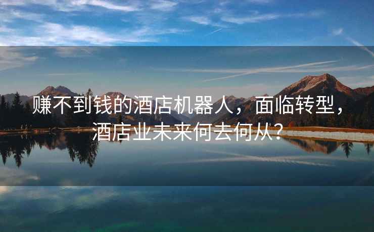 賺不到錢(qián)的酒店機器人，面臨轉型，酒店業(yè)未來(lái)何去何從？