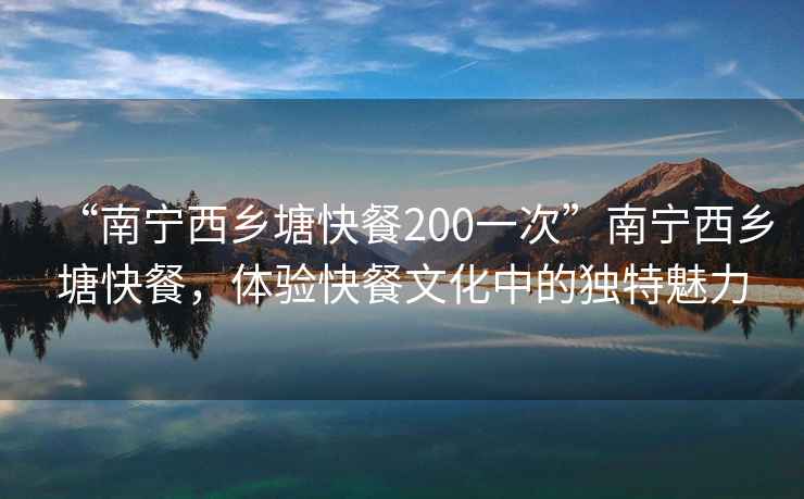 “南寧西鄉塘快餐200一次”南寧西鄉塘快餐，體驗快餐文化中的獨特魅力