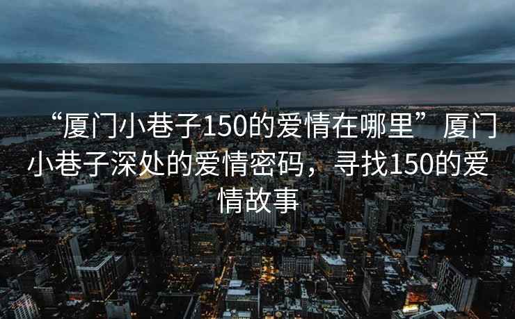 “廈門(mén)小巷子150的愛(ài)情在哪里”廈門(mén)小巷子深處的愛(ài)情密碼，尋找150的愛(ài)情故事