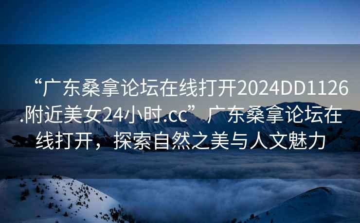 “廣東桑拿論壇在線(xiàn)打開(kāi)2024DD1126.附近美女24小時(shí).cc”廣東桑拿論壇在線(xiàn)打開(kāi)，探索自然之美與人文魅力