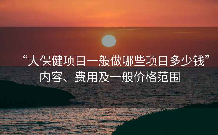 “大保健項目一般做哪些項目多少錢(qián)”內容、費用及一般價(jià)格范圍