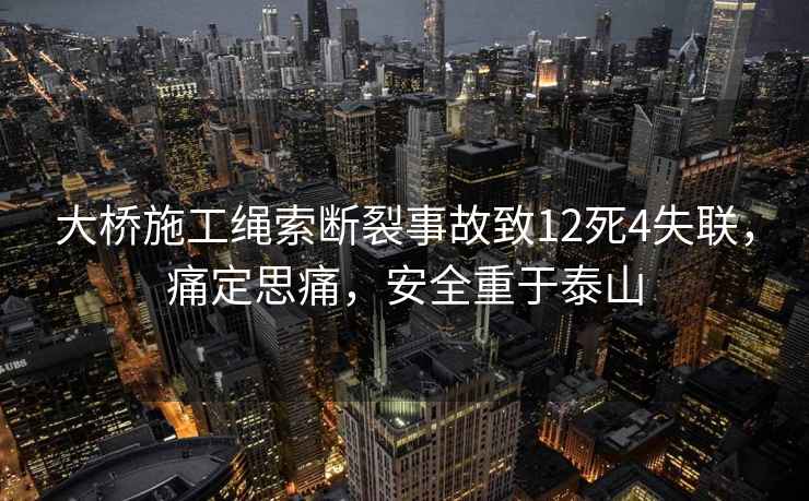 大橋施工繩索斷裂事故致12死4失聯(lián)，痛定思痛，安全重于泰山
