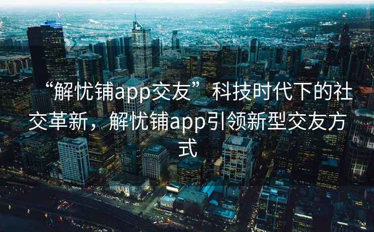 “解憂(yōu)鋪app交友”科技時(shí)代下的社交革新，解憂(yōu)鋪app引領(lǐng)新型交友方式