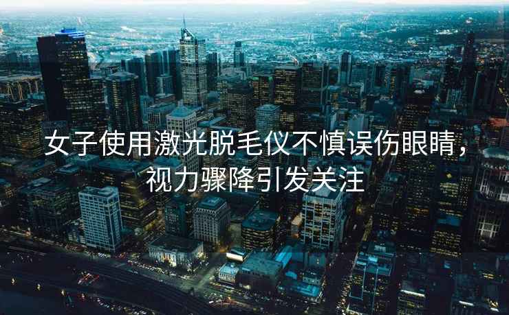 女子使用激光脫毛儀不慎誤傷眼睛，視力驟降引發(fā)關(guān)注