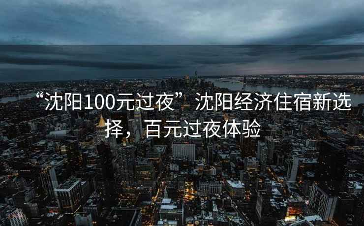“沈陽(yáng)100元過(guò)夜”沈陽(yáng)經(jīng)濟住宿新選擇，百元過(guò)夜體驗