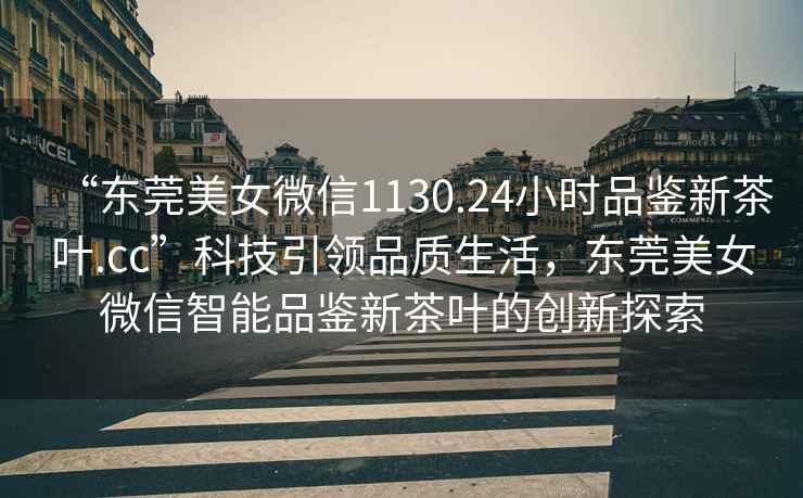 “東莞美女微信1130.24小時(shí)品鑒新茶葉.cc”科技引領(lǐng)品質(zhì)生活，東莞美女微信智能品鑒新茶葉的創(chuàng  )新探索