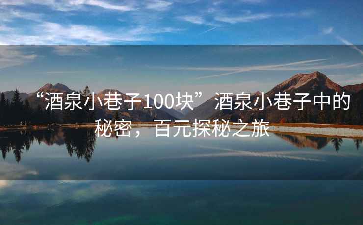 “酒泉小巷子100塊”酒泉小巷子中的秘密，百元探秘之旅