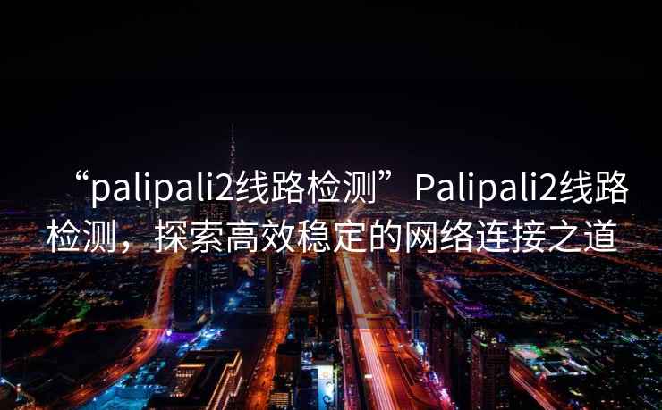 “palipali2線(xiàn)路檢測”P(pán)alipali2線(xiàn)路檢測，探索高效穩定的網(wǎng)絡(luò )連接之道