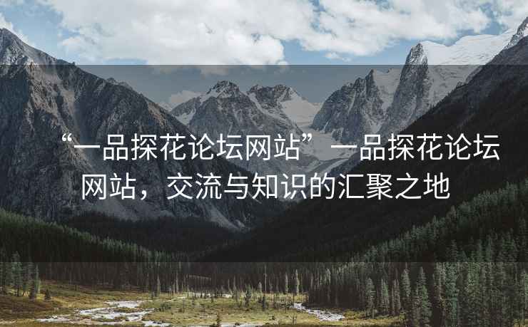 “一品探花論壇網(wǎng)站”一品探花論壇網(wǎng)站，交流與知識的匯聚之地