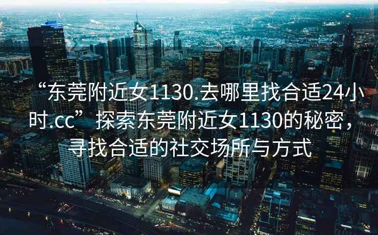 “東莞附近女1130.去哪里找合適24小時(shí).cc”探索東莞附近女1130的秘密，尋找合適的社交場(chǎng)所與方式