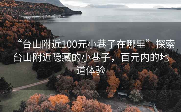 “臺山附近100元小巷子在哪里”探索臺山附近隱藏的小巷子，百元內的地道體驗
